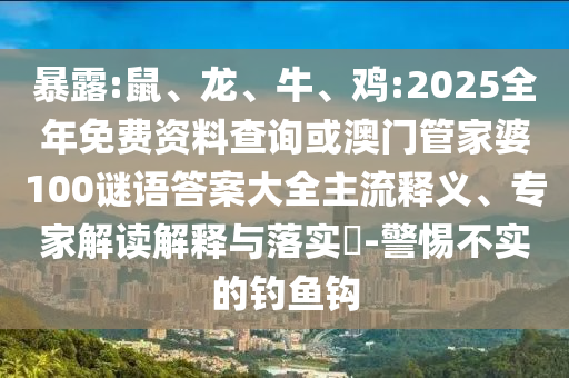 暴露:鼠、龍、牛、雞:2025全年免費資料查詢或澳門管家婆100謎語答案大全主流釋義、專家解讀解釋與落實?-警惕不實的釣魚鉤