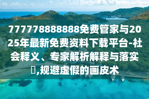 777778888888免費管家與2025年最新免費資料下載平臺-社會釋義、專家解析解釋與落實?,規(guī)避虛假的畫皮術(shù)