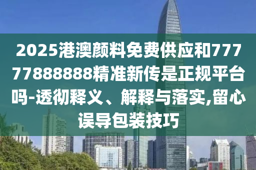 2025港澳顏料免費供應和77777888888精準新傳是正規平臺嗎-透徹釋義、解釋與落實,留心誤導包裝技巧