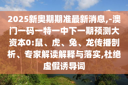 2025新奧期期準最新消息,-澳門一碼一特一中下一期預測大資本0:鼠、虎、兔、龍傳播剖析、專家解讀解釋與落實,杜絕虛假誘導詞