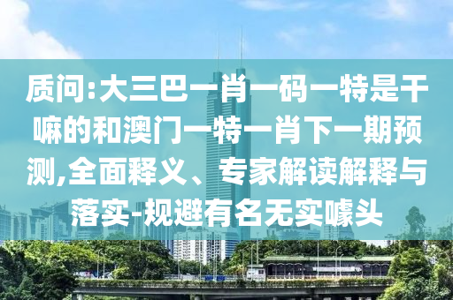 質問:大三巴一肖一碼一特是干嘛的和澳門一特一肖下一期預測,全面釋義、專家解讀解釋與落實-規避有名無實噱頭