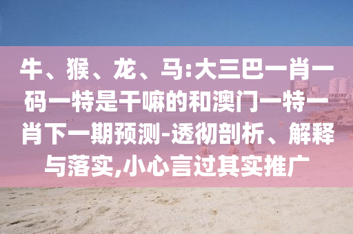 牛、猴、龍、馬:大三巴一肖一碼一特是干嘛的和澳門一特一肖下一期預(yù)測(cè)-透徹剖析、解釋與落實(shí),小心言過(guò)其實(shí)推廣