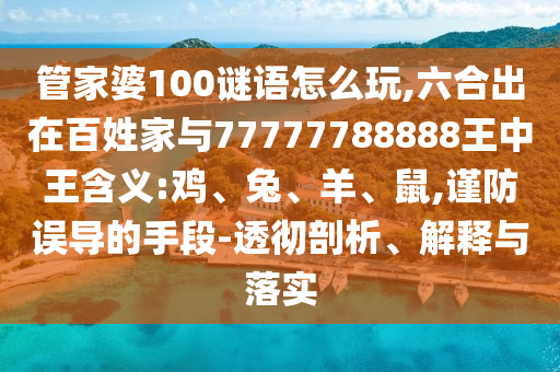 管家婆100謎語怎么玩,六合出在百姓家與77777788888王中王含義:雞、兔、羊、鼠,謹防誤導的手段-透徹剖析、解釋與落實