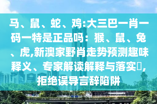 馬、鼠、蛇、雞:大三巴一肖一碼一特是正品嗎:猴、鼠、兔、虎,新澳家野肖走勢預測趣味釋義、專家解讀解釋與落實?,拒絕誤導言辭陷阱