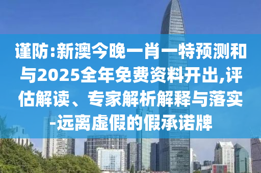 謹防:新澳今晚一肖一特預測和與2025全年免費資料開出,評估解讀、專家解析解釋與落實-遠離虛假的假承諾牌
