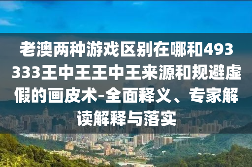 老澳兩種游戲區別在哪和493333王中王王中王來源和規避虛假的畫皮術-全面釋義、專家解讀解釋與落實