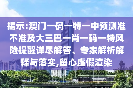 揭示:澳門一碼一特一中預(yù)測(cè)準(zhǔn)不準(zhǔn)及大三巴一肖一碼一特風(fēng)險(xiǎn)提醒詳盡解答、專家解析解釋與落實(shí),留心虛假渲染