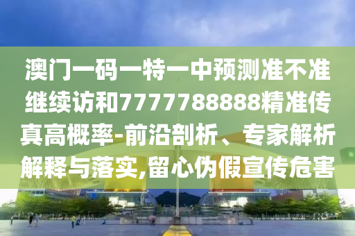澳門一碼一特一中預測準不準繼續訪和7777788888精準傳真高概率-前沿剖析、專家解析解釋與落實,留心偽假宣傳危害