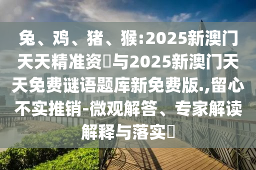 兔、雞、豬、猴:2025新澳門天天精準資枓與2025新澳門天天免費謎語題庫新免費版.,留心不實推銷-微觀解答、專家解讀解釋與落實?