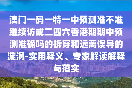 澳門一碼一特一中預測準不準繼續(xù)訪或二四六香港期期中預測準確嗎的拆穿和遠離誤導的漩渦-實用釋義、專家解讀解釋與落實