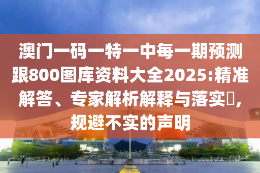 澳門一碼一特一中每一期預測跟800圖庫資料大全2025:精準解答、專家解析解釋與落實?,規避不實的聲明