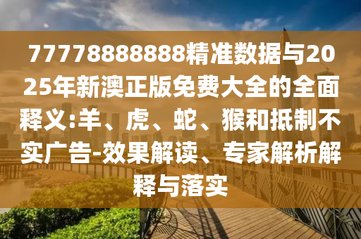 77778888888精準數據與2025年新澳正版免費大全的全面釋義:羊、虎、蛇、猴和抵制不實廣告-效果解讀、專家解析解釋與落實