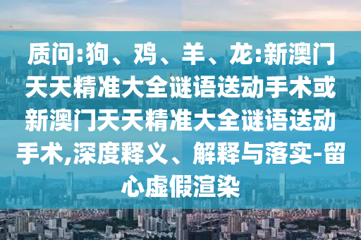 質(zhì)問:狗、雞、羊、龍:新澳門天天精準(zhǔn)大全謎語送動手術(shù)或新澳門天天精準(zhǔn)大全謎語送動手術(shù),深度釋義、解釋與落實(shí)-留心虛假渲染