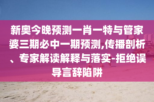 新奧今晚預測一肖一特與管家婆三期必中一期預測,傳播剖析、專家解讀解釋與落實-拒絕誤導言辭陷阱