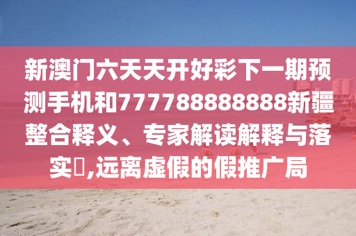 新澳門六天天開(kāi)好彩下一期預(yù)測(cè)手機(jī)和777788888888新疆整合釋義、專家解讀解釋與落實(shí)?,遠(yuǎn)離虛假的假推廣局