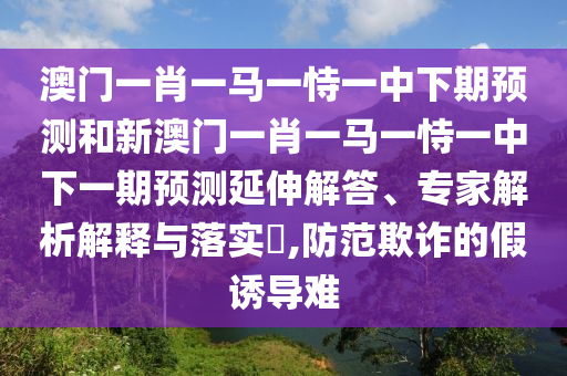 澳門一肖一馬一恃一中下期預(yù)測和新澳門一肖一馬一恃一中下一期預(yù)測延伸解答、專家解析解釋與落實?,防范欺詐的假誘導(dǎo)難