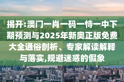 揭開:澳門一肖一碼一恃一中下期預測與2025年新奧正版免費大全通俗剖析、專家解讀解釋與落實,規避迷惑的假象