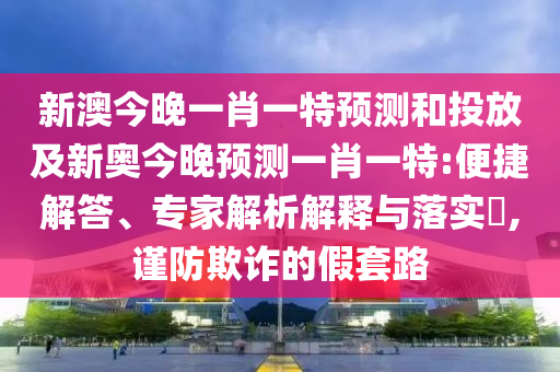 新澳今晚一肖一特預(yù)測和投放及新奧今晚預(yù)測一肖一特:便捷解答、專家解析解釋與落實(shí)?,謹(jǐn)防欺詐的假套路