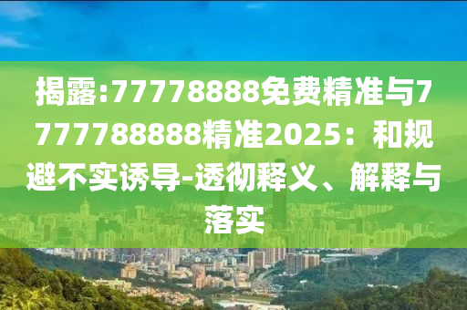揭露:77778888免費精準與7777788888精準2025：和規(guī)避不實誘導-透徹釋義、解釋與落實