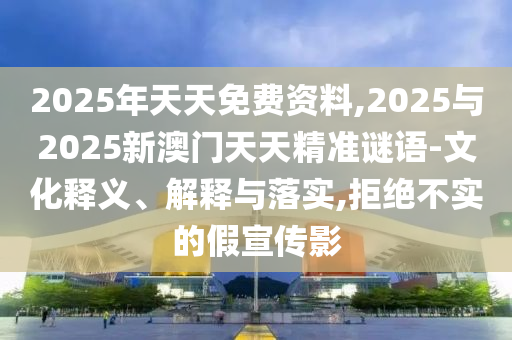 2025年天天免費資料,2025與2025新澳門天天精準謎語-文化釋義、解釋與落實,拒絕不實的假宣傳影