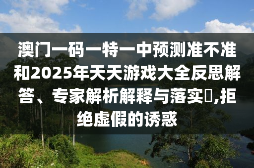 澳門一碼一特一中預測準不準和2025年天天游戲大全反思解答、專家解析解釋與落實?,拒絕虛假的誘惑