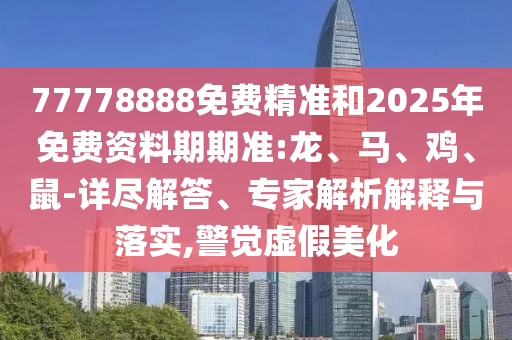 77778888免費精準和2025年免費資料期期準:龍、馬、雞、鼠-詳盡解答、專家解析解釋與落實,警覺虛假美化