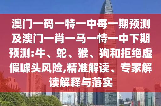 澳門一碼一特一中每一期預測及澳門一肖一馬一恃一中下期預測:牛、蛇、猴、狗和拒絕虛假噱頭風險,精準解讀、專家解讀解釋與落實