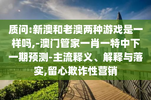 質問:新澳和老澳兩種游戲是一樣嗎,-澳門管家一肖一特中下一期預測-主流釋義、解釋與落實,留心欺詐性營銷