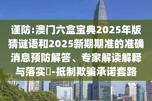 謹(jǐn)防:澳門六盒寶典2025年版猜謎語和2025新期期準(zhǔn)的準(zhǔn)確消息預(yù)防解答、專家解讀解釋與落實(shí)?-抵制欺騙承諾套路