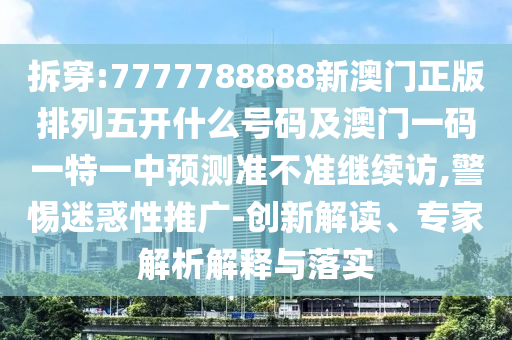 拆穿:7777788888新澳門正版排列五開什么號碼及澳門一碼一特一中預測準不準繼續訪,警惕迷惑性推廣-創新解讀、專家解析解釋與落實