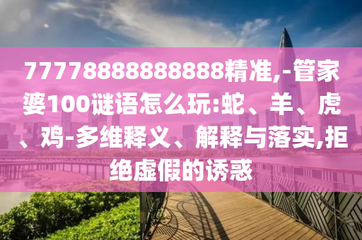 77778888888888精準,-管家婆100謎語怎么玩:蛇、羊、虎、雞-多維釋義、解釋與落實,拒絕虛假的誘惑