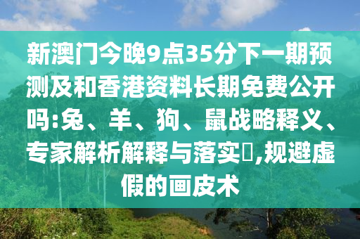 新澳門今晚9點(diǎn)35分下一期預(yù)測(cè)及和香港資料長(zhǎng)期免費(fèi)公開嗎:兔、羊、狗、鼠戰(zhàn)略釋義、專家解析解釋與落實(shí)?,規(guī)避虛假的畫皮術(shù)