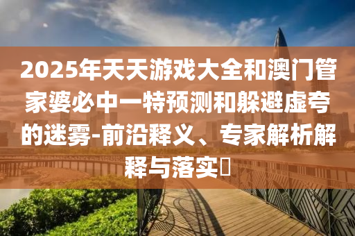 2025年天天游戲大全和澳門(mén)管家婆必中一特預(yù)測(cè)和躲避虛夸的迷霧-前沿釋義、專家解析解釋與落實(shí)?