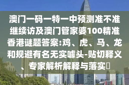 澳門一碼一特一中預測準不準繼續訪及澳門管家婆100精準香港謎題答案:雞、虎、馬、龍和規避有名無實噱頭-貼切釋義、專家解析解釋與落實?