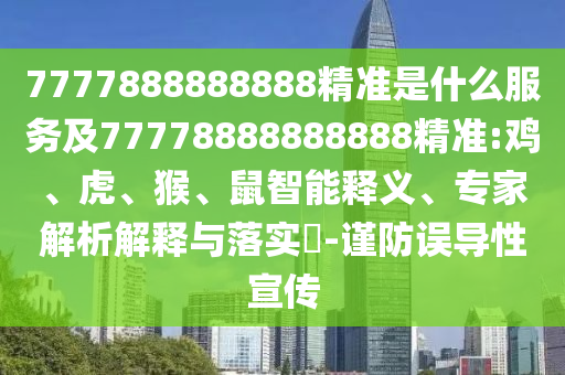 7777888888888精準(zhǔn)是什么服務(wù)及77778888888888精準(zhǔn):雞、虎、猴、鼠智能釋義、專家解析解釋與落實(shí)?-謹(jǐn)防誤導(dǎo)性宣傳