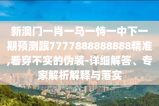新澳門一肖一馬一恃一中下一期預測跟7777888888888精準,看穿不實的偽裝-詳細解答、專家解析解釋與落實