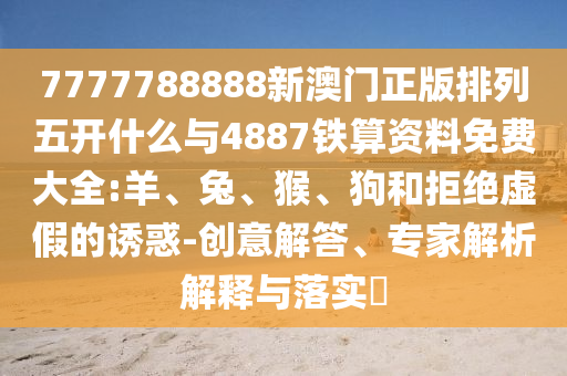 7777788888新澳門正版排列五開什么與4887鐵算資料免費大全:羊、兔、猴、狗和拒絕虛假的誘惑-創意解答、專家解析解釋與落實?