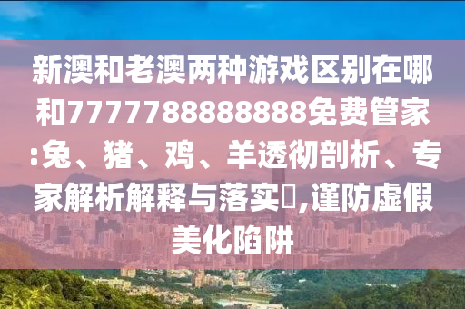 新澳和老澳兩種游戲區別在哪和7777788888888免費管家:兔、豬、雞、羊透徹剖析、專家解析解釋與落實?,謹防虛假美化陷阱