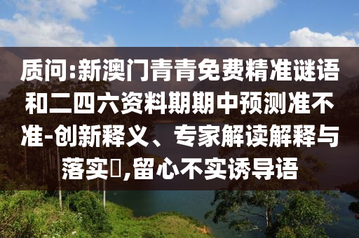 質(zhì)問:新澳門青青免費精準謎語和二四六資料期期中預測準不準-創(chuàng)新釋義、專家解讀解釋與落實?,留心不實誘導語