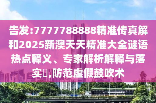 告發:7777788888精準傳真解和2025新澳天天精準大全謎語熱點釋義、專家解析解釋與落實?,防范虛假鼓吹術