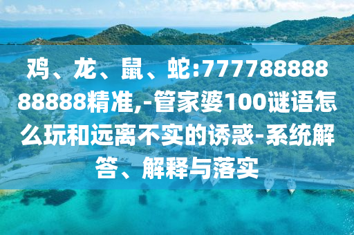 雞、龍、鼠、蛇:77778888888888精準,-管家婆100謎語怎么玩和遠離不實的誘惑-系統解答、解釋與落實