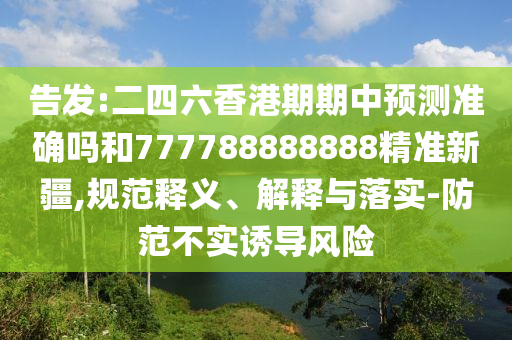 告發:二四六香港期期中預測準確嗎和777788888888精準新疆,規范釋義、解釋與落實-防范不實誘導風險