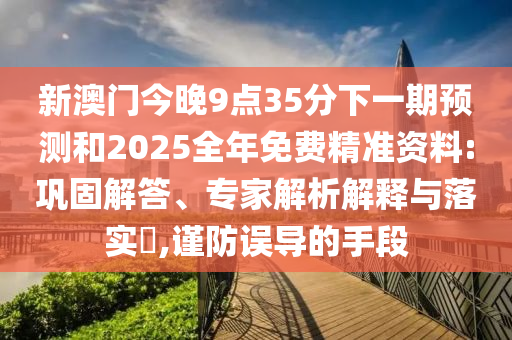 新澳門今晚9點35分下一期預測和2025全年免費精準資料:鞏固解答、專家解析解釋與落實?,謹防誤導的手段