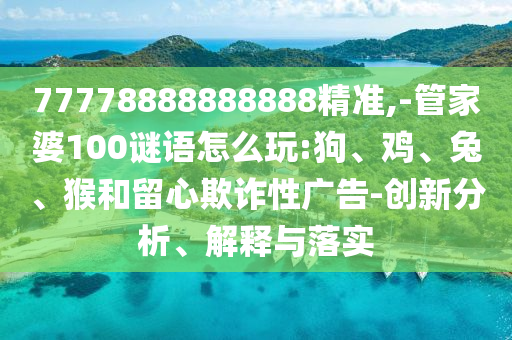 77778888888888精準,-管家婆100謎語怎么玩:狗、雞、兔、猴和留心欺詐性廣告-創新分析、解釋與落實