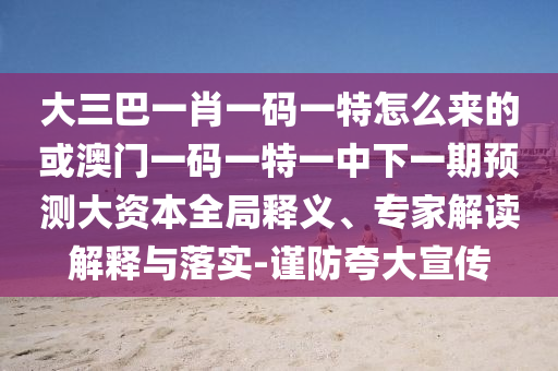 大三巴一肖一碼一特怎么來(lái)的或澳門一碼一特一中下一期預(yù)測(cè)大資本全局釋義、專家解讀解釋與落實(shí)-謹(jǐn)防夸大宣傳