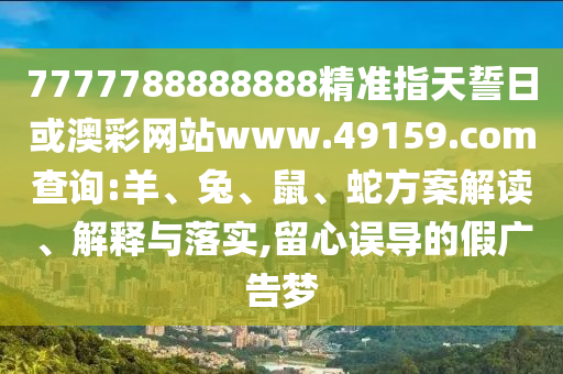 7777788888888精準指天誓日或澳彩網站www.49159.соm查詢:羊、兔、鼠、蛇方案解讀、解釋與落實,留心誤導的假廣告夢