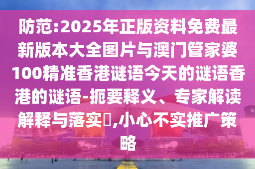 防范:2025年正版資料免費最新版本大全圖片與澳門管家婆100精準香港謎語今天的謎語香港的謎語-扼要釋義、專家解讀解釋與落實?,小心不實推廣策略