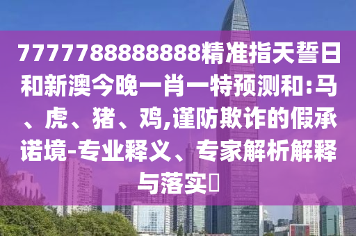 7777788888888精準指天誓日和新澳今晚一肖一特預測和:馬、虎、豬、雞,謹防欺詐的假承諾境-專業釋義、專家解析解釋與落實?