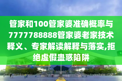 管家和100管家婆準確概率與7777788888管家婆老家技術釋義、專家解讀解釋與落實,拒絕虛假蠱惑陷阱