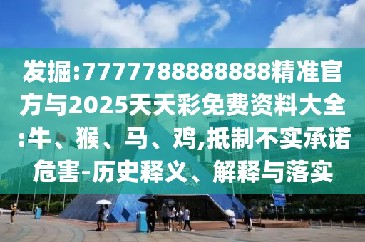發掘:7777788888888精準官方與2025天天彩免費資料大全:牛、猴、馬、雞,抵制不實承諾危害-歷史釋義、解釋與落實